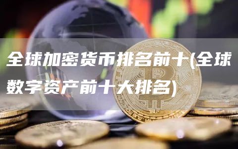全球加密货币排名前十 - 全球数字资产前十大排名